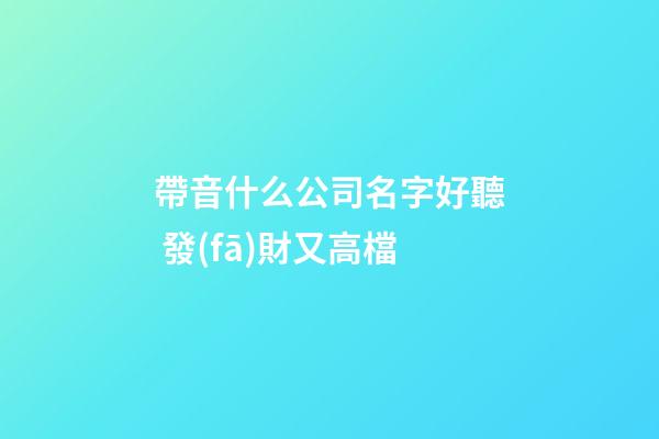 帶音什么公司名字好聽 發(fā)財又高檔-第1張-公司起名-玄機派